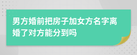 男方婚前把房子加女方名字离婚了对方能分到吗