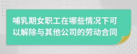 哺乳期女职工在哪些情况下可以解除与其他公司的劳动合同