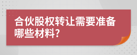 合伙股权转让需要准备哪些材料?