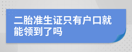 二胎准生证只有户口就能领到了吗