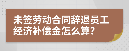 未签劳动合同辞退员工经济补偿金怎么算？