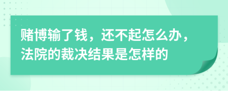 赌博输了钱，还不起怎么办，法院的裁决结果是怎样的