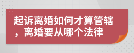 起诉离婚如何才算管辖，离婚要从哪个法律