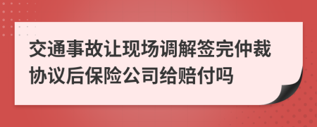 交通事故让现场调解签完仲裁协议后保险公司给赔付吗