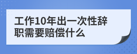 工作10年出一次性辞职需要赔偿什么