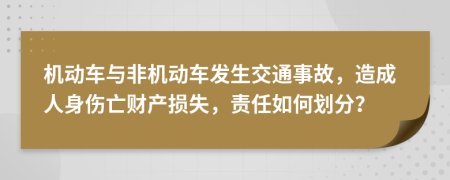 机动车与非机动车发生交通事故，造成人身伤亡财产损失，责任如何划分？