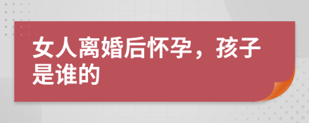 女人离婚后怀孕，孩子是谁的