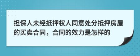 担保人未经抵押权人同意处分抵押房屋的买卖合同，合同的效力是怎样的
