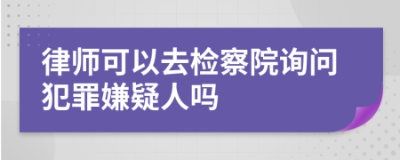 律师可以去检察院询问犯罪嫌疑人吗