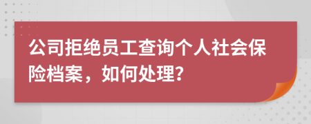 公司拒绝员工查询个人社会保险档案，如何处理？