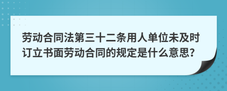 劳动合同法第三十二条用人单位未及时订立书面劳动合同的规定是什么意思？