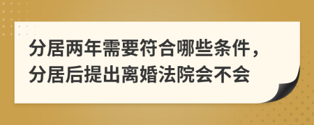 分居两年需要符合哪些条件，分居后提出离婚法院会不会