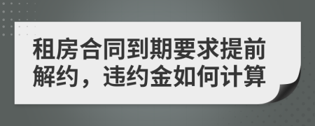 租房合同到期要求提前解约，违约金如何计算