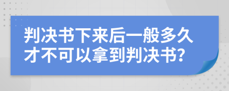 判决书下来后一般多久才不可以拿到判决书？