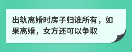 出轨离婚时房子归谁所有，如果离婚，女方还可以争取