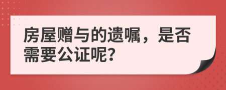 房屋赠与的遗嘱，是否需要公证呢？