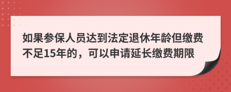 如果参保人员达到法定退休年龄但缴费不足15年的，可以申请延长缴费期限