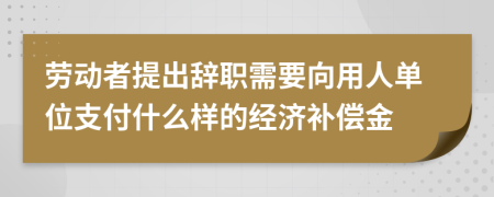 劳动者提出辞职需要向用人单位支付什么样的经济补偿金