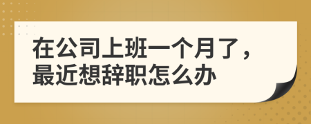 在公司上班一个月了，最近想辞职怎么办