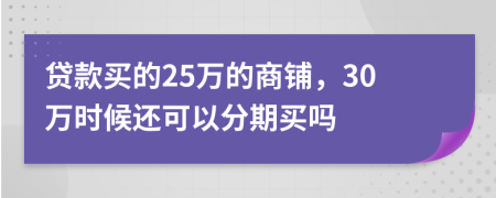 贷款买的25万的商铺，30万时候还可以分期买吗