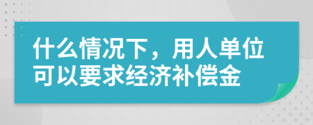 什么情况下，用人单位可以要求经济补偿金