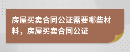 房屋买卖合同公证需要哪些材料，房屋买卖合同公证