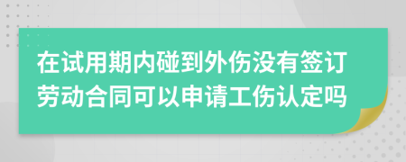 在试用期内碰到外伤没有签订劳动合同可以申请工伤认定吗