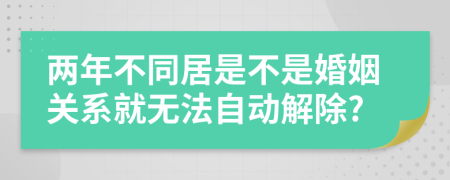 两年不同居是不是婚姻关系就无法自动解除?