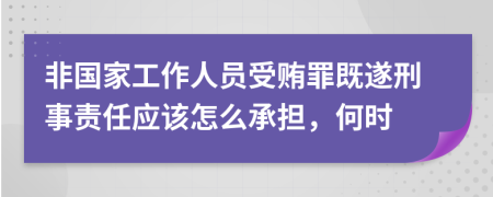 非国家工作人员受贿罪既遂刑事责任应该怎么承担，何时