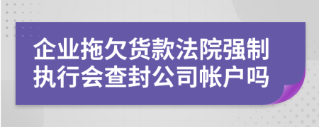 企业拖欠货款法院强制执行会查封公司帐户吗