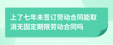 上了七年未签订劳动合同能取消无固定期限劳动合同吗