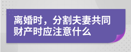 离婚时，分割夫妻共同财产时应注意什么