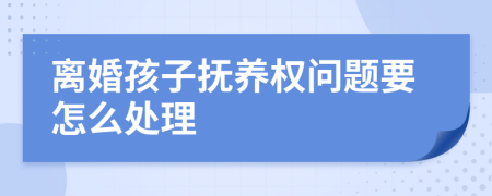 离婚孩子抚养权问题要怎么处理