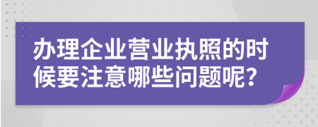 办理企业营业执照的时候要注意哪些问题呢？