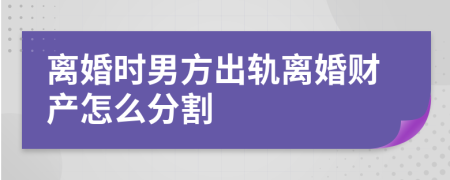 离婚时男方出轨离婚财产怎么分割