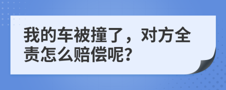 我的车被撞了，对方全责怎么赔偿呢？