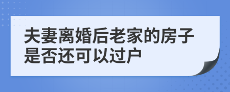 夫妻离婚后老家的房子是否还可以过户