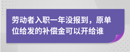 劳动者入职一年没报到，原单位给发的补偿金可以开给谁