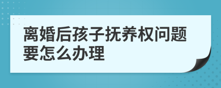 离婚后孩子抚养权问题要怎么办理