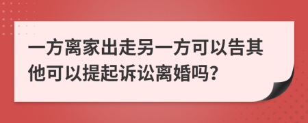一方离家出走另一方可以告其他可以提起诉讼离婚吗？