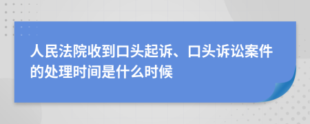 人民法院收到口头起诉、口头诉讼案件的处理时间是什么时候