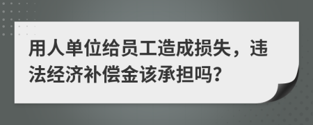 用人单位给员工造成损失，违法经济补偿金该承担吗？