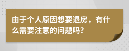 由于个人原因想要退房，有什么需要注意的问题吗？