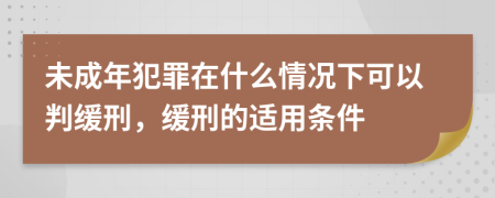 未成年犯罪在什么情况下可以判缓刑，缓刑的适用条件