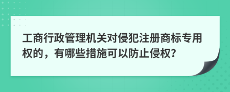 工商行政管理机关对侵犯注册商标专用权的，有哪些措施可以防止侵权？