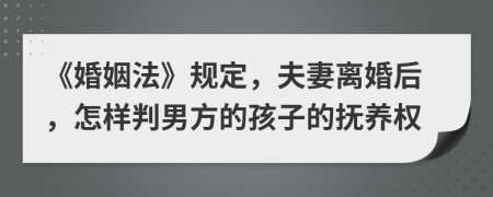 《婚姻法》规定，夫妻离婚后，怎样判男方的孩子的抚养权