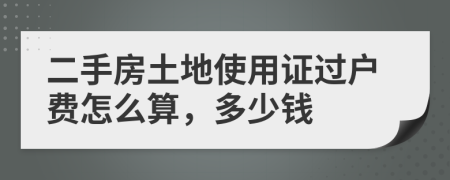 二手房土地使用证过户费怎么算，多少钱