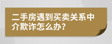 二手房遇到买卖关系中介欺诈怎么办？