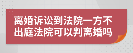 离婚诉讼到法院一方不出庭法院可以判离婚吗