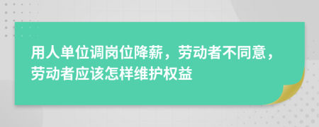 用人单位调岗位降薪，劳动者不同意，劳动者应该怎样维护权益